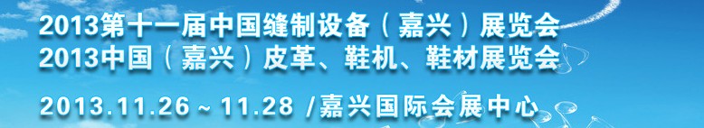 2013中國（嘉興）皮革、鞋機(jī)、鞋材展覽會<br>2013第十一屆中國縫制設(shè)備（嘉興）展覽會