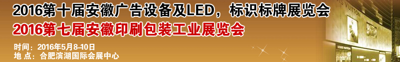 2016第十屆安徽廣告設備及LED、標識標牌展覽會<br>2016第七屆安徽印刷包裝工業展覽會